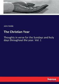 Cover image for The Christian Year: Thoughts in verse for the Sundays and holy days throughout the year. Vol. 1