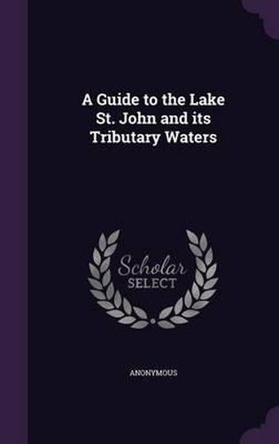 Cover image for A Guide to the Lake St. John and Its Tributary Waters