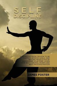 Cover image for Self-Discipline: A Definitive Guide On How To Be Happier, Achieve Goals, And Become Productive By Disciplining Your Mind. Learn How Self-Control Works And Beat Procrastination