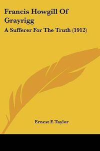 Cover image for Francis Howgill of Grayrigg: A Sufferer for the Truth (1912)