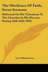 Cover image for The Obedience of Faith, Seven Sermons: Delivered on His Visitations to the Churches in His Diocese, During 1848-1849 (1849)