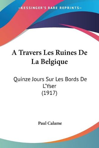 Cover image for A Travers Les Ruines de La Belgique: Quinze Jours Sur Les Bords de L'Yser (1917)