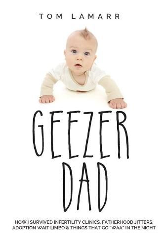 Cover image for Geezer Dad: How I Survived Infertility Clinics, Fatherhood Jitters, Adoption Wait Limbo, and Things That Go Waaa in the Night