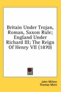 Cover image for Britain Under Trojan, Roman, Saxon Rule; England Under Richard III; The Reign of Henry VII (1870)