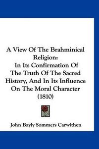 Cover image for A View of the Brahminical Religion: In Its Confirmation of the Truth of the Sacred History, and in Its Influence on the Moral Character (1810)