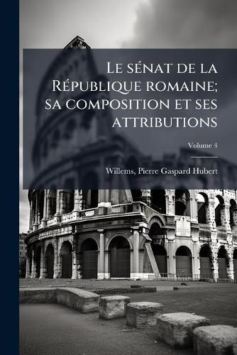 Cover image for Le S Nat de La R Publique Romaine; Sa Composition Et Ses Attributions Volume 4
