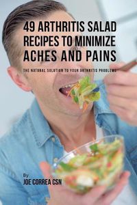 Cover image for 49 Arthritis Salad Recipes to Minimize Aches and Pains: The Natural Solution to Your Arthritis Problems