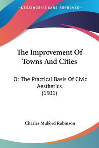 Cover image for The Improvement of Towns and Cities: Or the Practical Basis of Civic Aesthetics (1901)