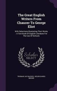 Cover image for The Great English Writers from Chaucer to George Eliot: With Selections Illustrating Their Works: A Text-Book of English Literature for the Use of Schools