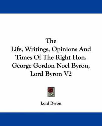 Cover image for The Life, Writings, Opinions and Times of the Right Hon. George Gordon Noel Byron, Lord Byron V2