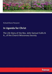 Cover image for In Uganda for Christ: The Life Story of the Rev. John Samuel Callis B. A., of the Church Missionary Society