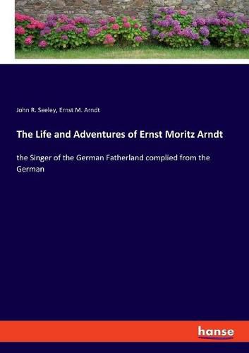 The Life and Adventures of Ernst Moritz Arndt: the Singer of the German Fatherland complied from the German