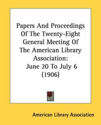 Cover image for Papers and Proceedings of the Twenty-Eight General Meeting of the American Library Association: June 20 to July 6 (1906)