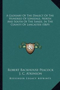 Cover image for A Glossary of the Dialect of the Hundred of Lonsdale, North and South of the Sands, in the County of Lancaster (1869)