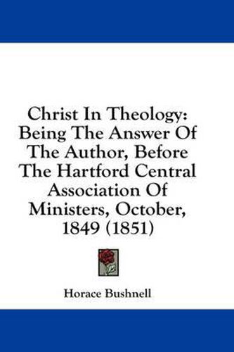 Cover image for Christ in Theology: Being the Answer of the Author, Before the Hartford Central Association of Ministers, October, 1849 (1851)