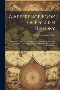 Cover image for A Reference Book of English History; Containing Tables of Chronology and Genealogy; a Dictionary of Battles; Lines of Biography; and a Brief Dictionary of the Constitution