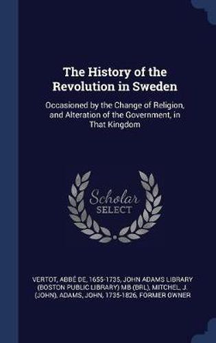 Cover image for The History of the Revolution in Sweden: Occasioned by the Change of Religion, and Alteration of the Government, in That Kingdom