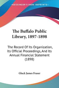 Cover image for The Buffalo Public Library, 1897-1898: The Record of Its Organization, Its Official Proceedings, and Its Annual Financial Statement (1898)