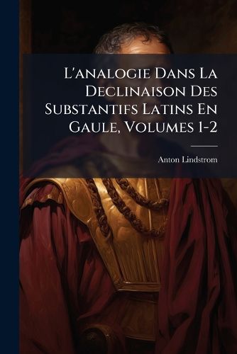 Cover image for L'Analogie Dans La Declinaison Des Substantifs Latins En Gaule, Volumes 1-2