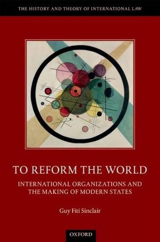 To Reform the World: International Organizations and the Making of Modern States