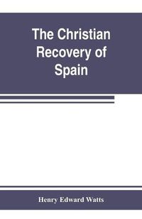 Cover image for The Christian recovery of Spain, being the story of Spain from the Moorish conquest to the fall of Granada (711-1492 a.d.)