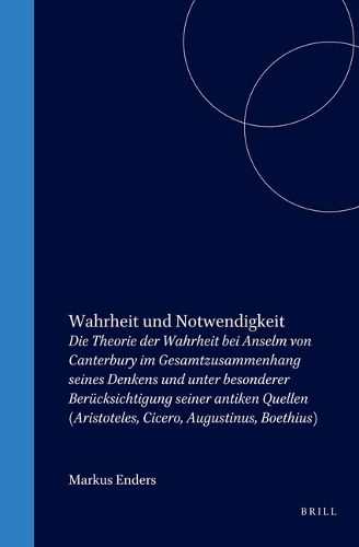 Wahrheit und Notwendigkeit: Die Theorie der Wahrheit bei Anselm von Canterbury im Gesamtzusammenhang seines Denkens und unter besonderer Berucksichtigung seiner antiken Quellen (Aristoteles, Cicero, Augustinus, Boethius)