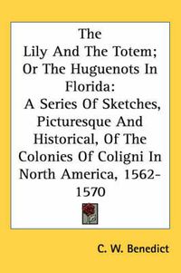 Cover image for The Lily and the Totem; Or the Huguenots in Florida: A Series of Sketches, Picturesque and Historical, of the Colonies of Coligni in North America, 1562-1570