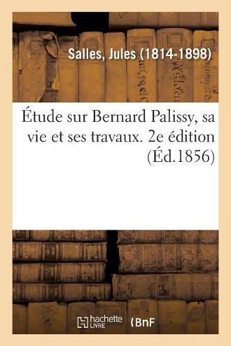 Etude Sur Bernard Palissy, Sa Vie Et Ses Travaux. 2e Edition: Precedee de Quelques Recherches Sur l'Art Ceramique