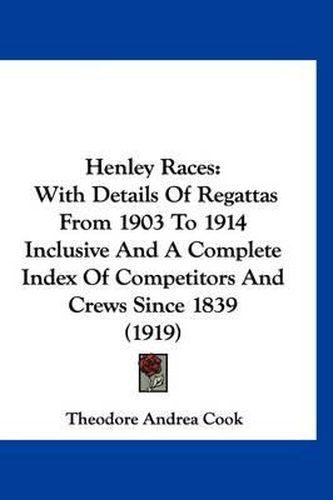 Cover image for Henley Races: With Details of Regattas from 1903 to 1914 Inclusive and a Complete Index of Competitors and Crews Since 1839 (1919)