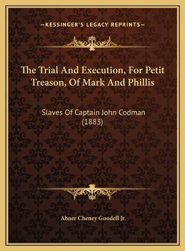 Cover image for The Trial and Execution, for Petit Treason, of Mark and Phillis: Slaves of Captain John Codman (1883)