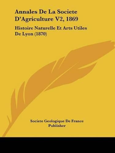 Cover image for Annales de La Societe D'Agriculture V2, 1869: Histoire Naturelle Et Arts Utiles de Lyon (1870)