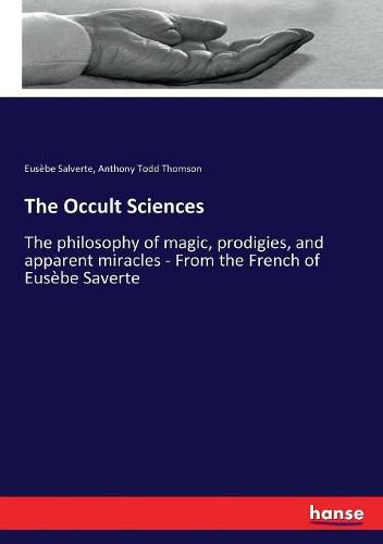 The Occult Sciences: The philosophy of magic, prodigies, and apparent miracles - From the French of Eusebe Saverte