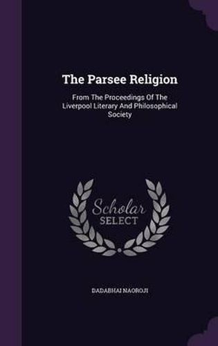 Cover image for The Parsee Religion: From the Proceedings of the Liverpool Literary and Philosophical Society