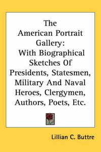 Cover image for The American Portrait Gallery: With Biographical Sketches of Presidents, Statesmen, Military and Naval Heroes, Clergymen, Authors, Poets, Etc.