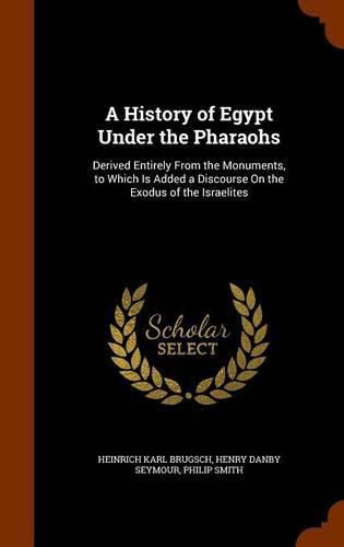 A History of Egypt Under the Pharaohs: Derived Entirely from the Monuments, to Which Is Added a Discourse on the Exodus of the Israelites