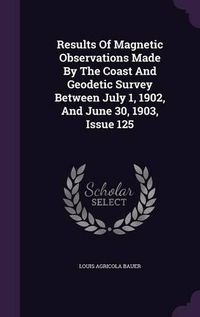 Cover image for Results of Magnetic Observations Made by the Coast and Geodetic Survey Between July 1, 1902, and June 30, 1903, Issue 125