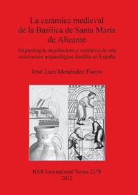 Cover image for La Ceramica Medieval De La Basilica De Santa Maria De Alicante: Arqueologia, arquitectura y ceramica de una excavacion arqueologica insolita en Espana