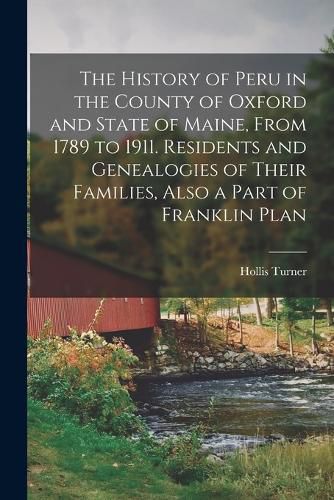 Cover image for The History of Peru in the County of Oxford and State of Maine, From 1789 to 1911. Residents and Genealogies of Their Families, Also a Part of Franklin Plan