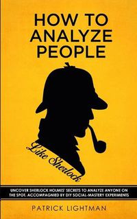 Cover image for How to Analyze People like Sherlock: Uncover Sherlock Holmes' Secrets to Analyze Anyone on the Spot. Accompanied by DIY social-mastery experiments.