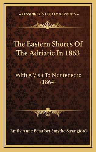 The Eastern Shores of the Adriatic in 1863 the Eastern Shores of the Adriatic in 1863: With a Visit to Montenegro (1864) with a Visit to Montenegro (1864)