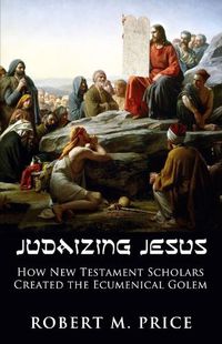 Cover image for Judaizing Jesus: How New Testament Scholars Created the Ecumenical Golem