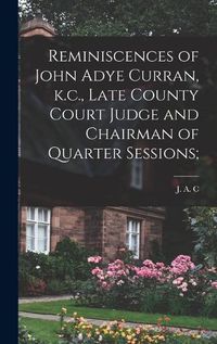 Cover image for Reminiscences of John Adye Curran, k.c., Late County Court Judge and Chairman of Quarter Sessions;