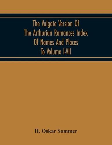 The Vulgate Version Of The Arthurian Romances Index Of Names And Places To Volume I-Vii