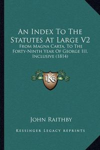 Cover image for An Index to the Statutes at Large V2: From Magna Carta, to the Forty-Ninth Year of George III, Inclusive (1814)