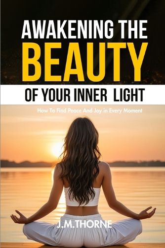 Awakening The Beauty Of Your Inner Light; How to Find Peace and Joy in Every Moment