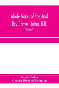 Cover image for Whole works of the Most Rev. James Ussher, D.D., Lord Archbishop of Armagh, and Primate of all Ireland. now for the first time collected, with a life of the author and an account of his writings (Volume V)