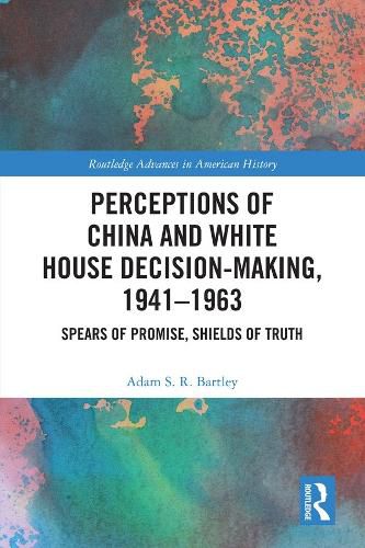 Cover image for Perceptions of China and White House Decision-Making, 1941-1963: Spears of Promise, Shields of Truth