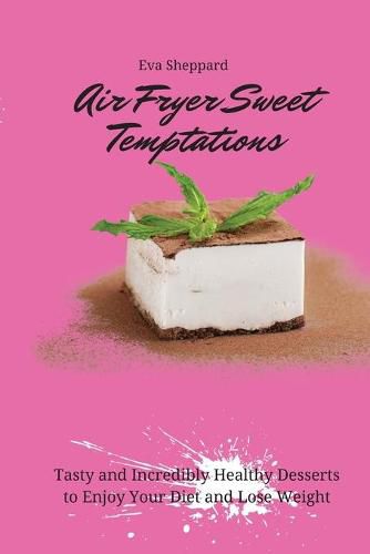 Cover image for Air Fryer Sweet Temptations: Tasty and Incredibly Healthy Desserts to Enjoy Your Diet and Lose Weight