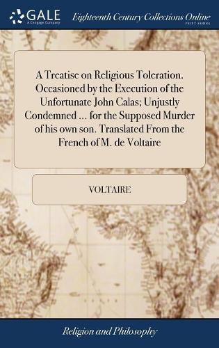 Cover image for A Treatise on Religious Toleration. Occasioned by the Execution of the Unfortunate John Calas; Unjustly Condemned ... for the Supposed Murder of his own son. Translated From the French of M. de Voltaire