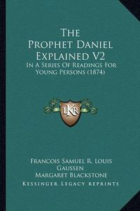 Cover image for The Prophet Daniel Explained V2: In a Series of Readings for Young Persons (1874)